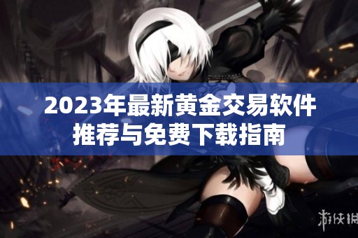 2023年最新黄金交易软件推荐与免费下载指南
