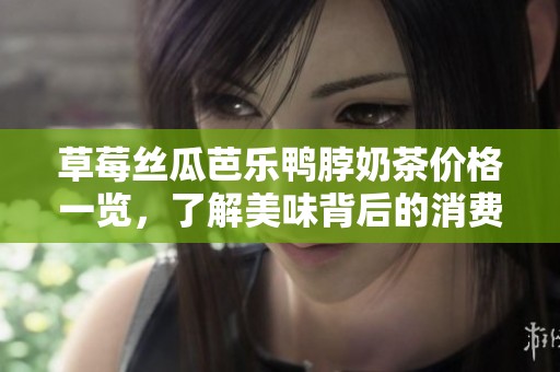 草莓丝瓜芭乐鸭脖奶茶价格一览，了解美味背后的消费信息