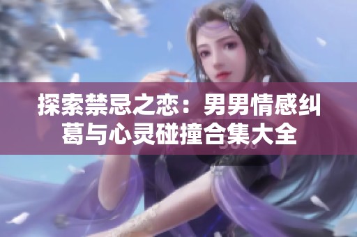 探索禁忌之恋：男男情感纠葛与心灵碰撞合集大全