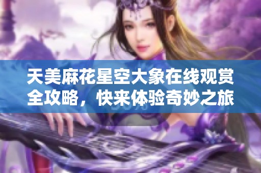 天美麻花星空大象在线观赏全攻略，快来体验奇妙之旅！