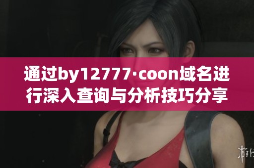 通过by12777·coon域名进行深入查询与分析技巧分享