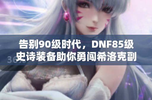 告别90级时代，DNF85级史诗装备助你勇闯希洛克副本