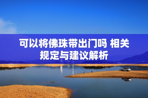 可以将佛珠带出门吗 相关规定与建议解析