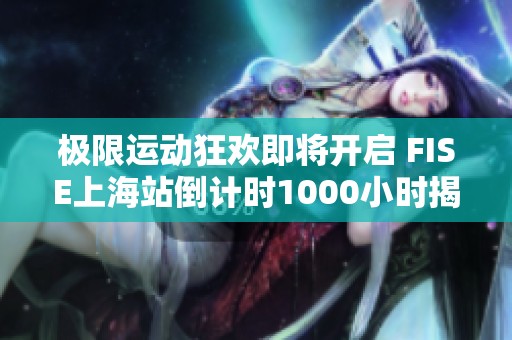 极限运动狂欢即将开启 FISE上海站倒计时1000小时揭幕