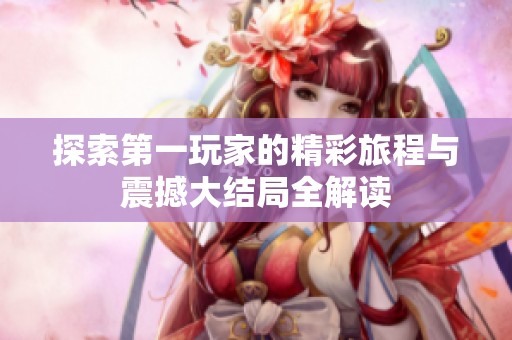 探索第一玩家的精彩旅程与震撼大结局全解读