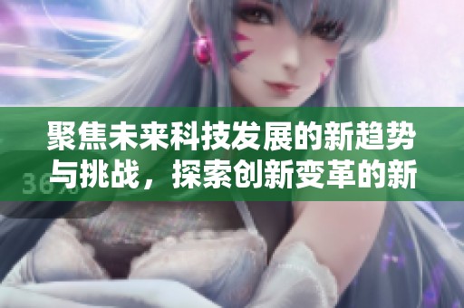 聚焦未来科技发展的新趋势与挑战，探索创新变革的新机遇