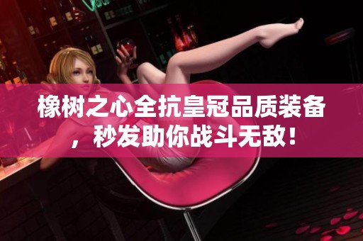 橡树之心全抗皇冠品质装备，秒发助你战斗无敌！