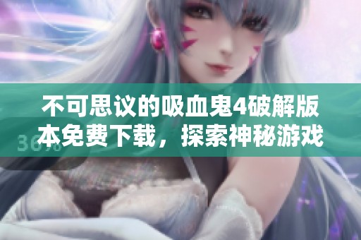 不可思议的吸血鬼4破解版本免费下载，探索神秘游戏新体验
