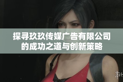 探寻玖玖传媒广告有限公司的成功之道与创新策略