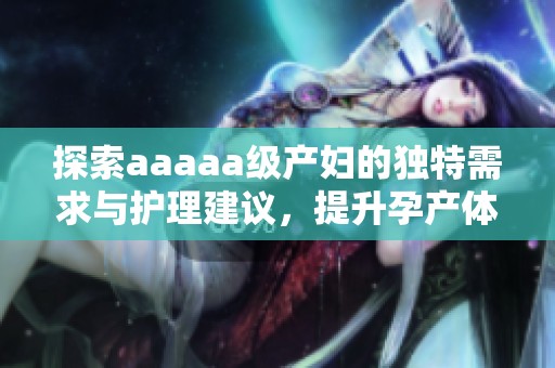 探索aaaaa级产妇的独特需求与护理建议，提升孕产体验