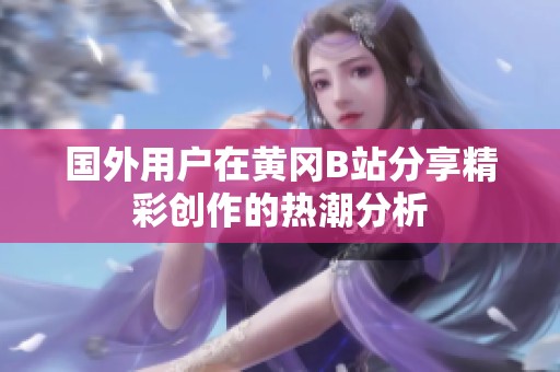 国外用户在黄冈B站分享精彩创作的热潮分析