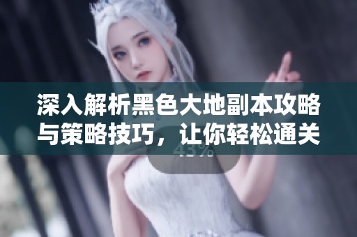 深入解析黑色大地副本攻略与策略技巧，让你轻松通关