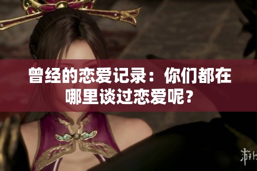 曾经的恋爱记录：你们都在哪里谈过恋爱呢？
