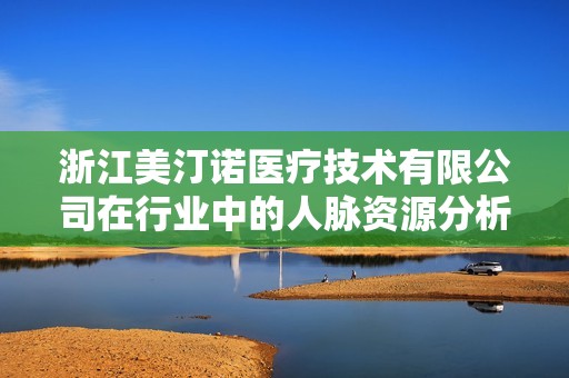 浙江美汀诺医疗技术有限公司在行业中的人脉资源分析与评价