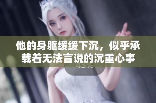 他的身躯缓缓下沉，似乎承载着无法言说的沉重心事