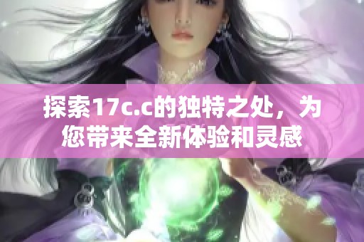 探索17c.c的独特之处，为您带来全新体验和灵感