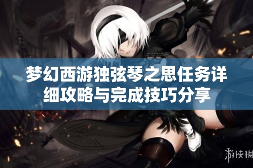 梦幻西游独弦琴之思任务详细攻略与完成技巧分享