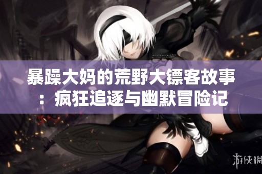 暴躁大妈的荒野大镖客故事：疯狂追逐与幽默冒险记