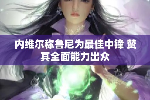 内维尔称鲁尼为最佳中锋 赞其全面能力出众
