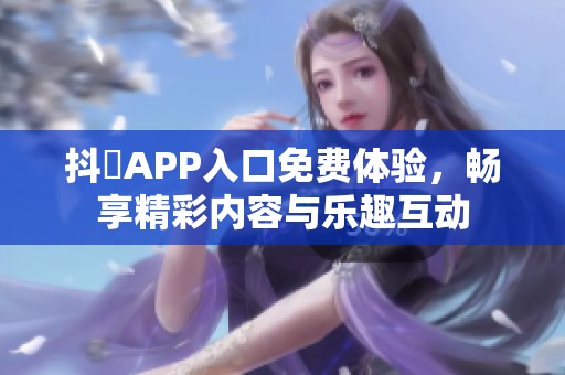 抖抈APP入口免费体验，畅享精彩内容与乐趣互动
