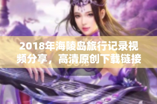 2018年海陵岛旅行记录视频分享，高清原创下载链接含详尽攻略