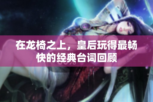 在龙椅之上，皇后玩得最畅快的经典台词回顾