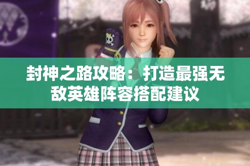 封神之路攻略：打造最强无敌英雄阵容搭配建议