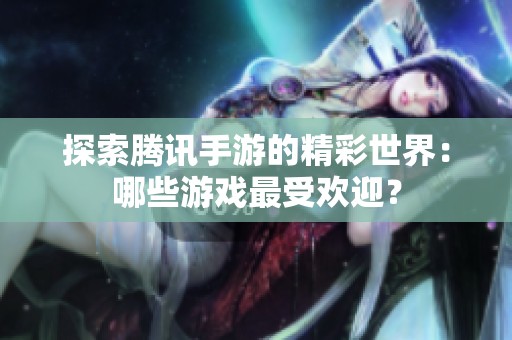 探索腾讯手游的精彩世界：哪些游戏最受欢迎？