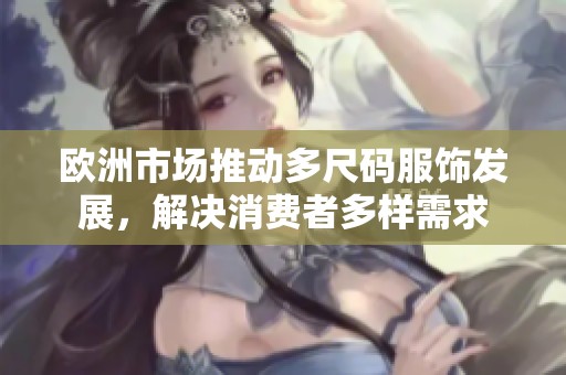 欧洲市场推动多尺码服饰发展，解决消费者多样需求