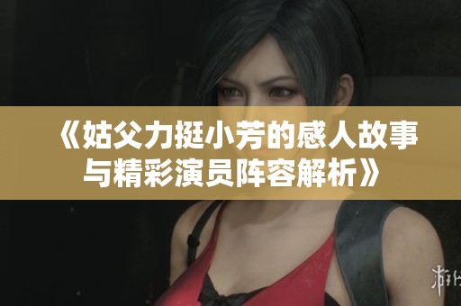 《姑父力挺小芳的感人故事与精彩演员阵容解析》