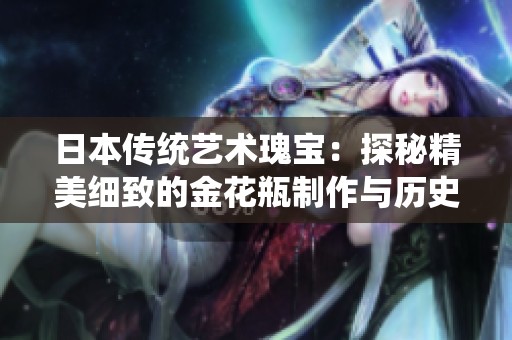 日本传统艺术瑰宝：探秘精美细致的金花瓶制作与历史文化