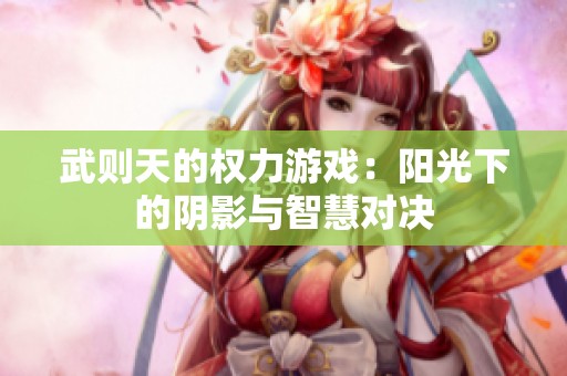 武则天的权力游戏：阳光下的阴影与智慧对决