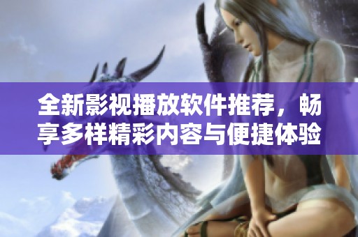 全新影视播放软件推荐，畅享多样精彩内容与便捷体验