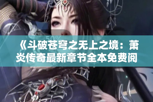 《斗破苍穹之无上之境：萧炎传奇最新章节全本免费阅读》