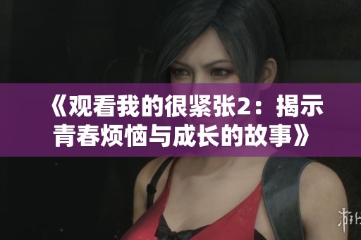 《观看我的很紧张2：揭示青春烦恼与成长的故事》