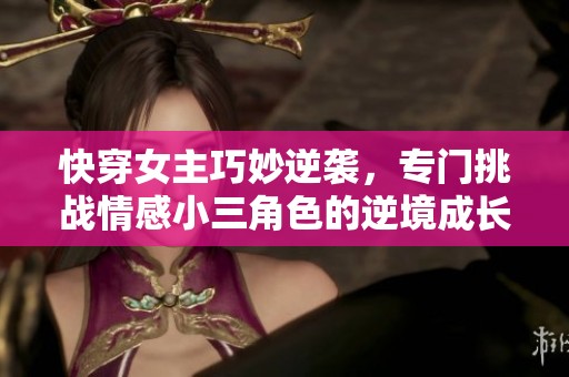 快穿女主巧妙逆袭，专门挑战情感小三角色的逆境成长之旅