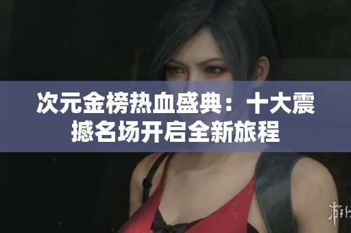 次元金榜热血盛典：十大震撼名场开启全新旅程