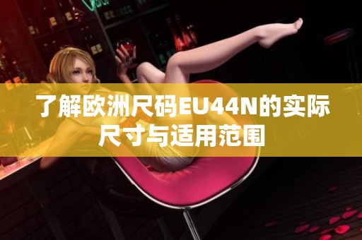 了解欧洲尺码EU44N的实际尺寸与适用范围
