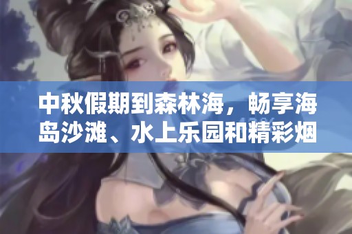 中秋假期到森林海，畅享海岛沙滩、水上乐园和精彩烟花秀