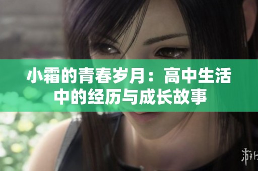 小霜的青春岁月：高中生活中的经历与成长故事