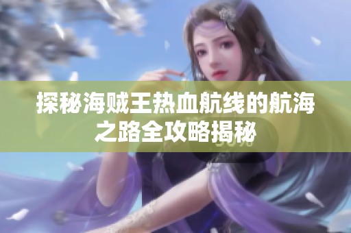 探秘海贼王热血航线的航海之路全攻略揭秘