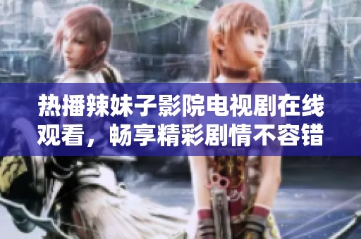 热播辣妹子影院电视剧在线观看，畅享精彩剧情不容错过