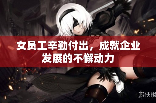 女员工辛勤付出，成就企业发展的不懈动力