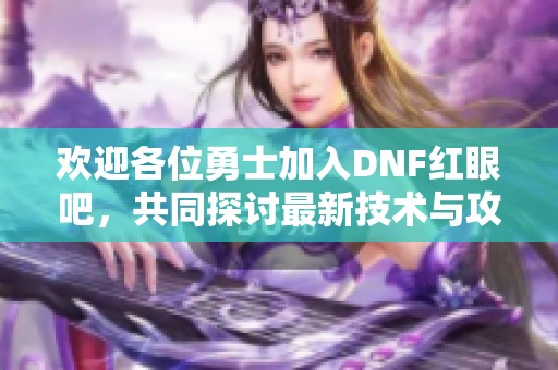欢迎各位勇士加入DNF红眼吧，共同探讨最新技术与攻略！