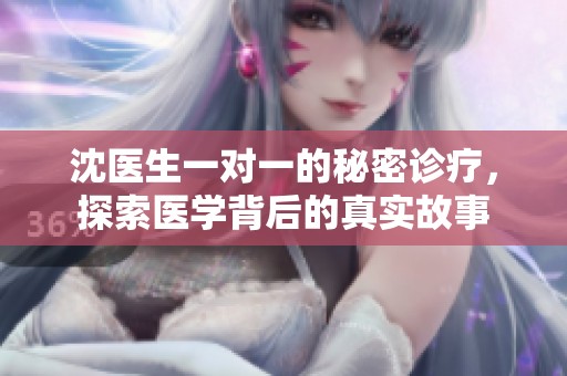 沈医生一对一的秘密诊疗，探索医学背后的真实故事