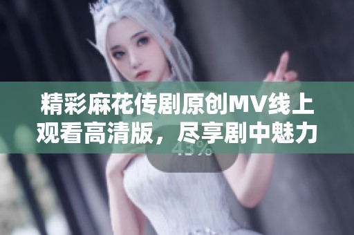 精彩麻花传剧原创MV线上观看高清版，尽享剧中魅力