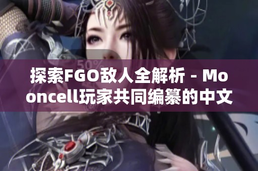 探索FGO敌人全解析 - Mooncell玩家共同编纂的中文百科大揭秘