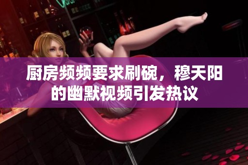 厨房频频要求刷碗，穆天阳的幽默视频引发热议