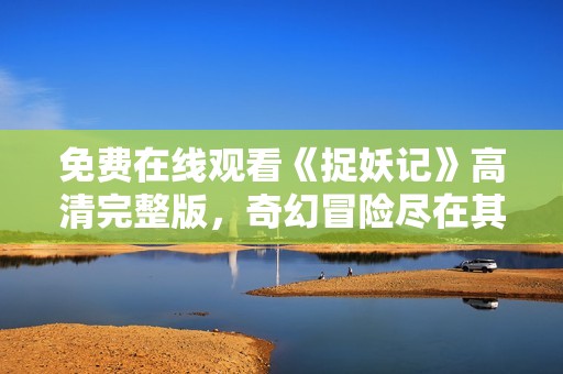 免费在线观看《捉妖记》高清完整版，奇幻冒险尽在其中