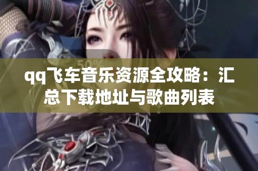 qq飞车音乐资源全攻略：汇总下载地址与歌曲列表